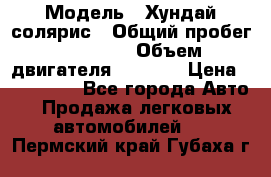  › Модель ­ Хундай солярис › Общий пробег ­ 17 000 › Объем двигателя ­ 1 400 › Цена ­ 630 000 - Все города Авто » Продажа легковых автомобилей   . Пермский край,Губаха г.